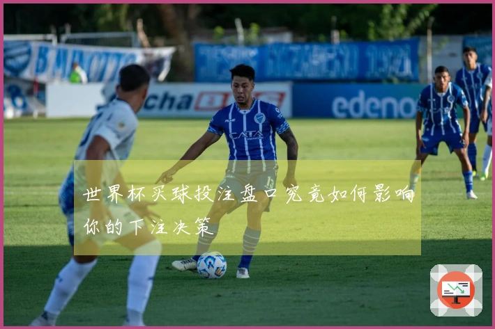 世界杯买球投注盘口究竟如何影响你的下注决策