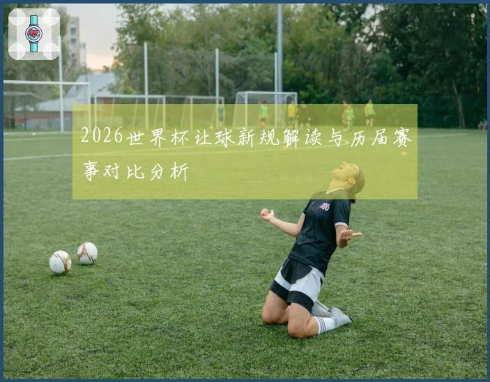2026世界杯让球新规解读与历届赛事对比分析