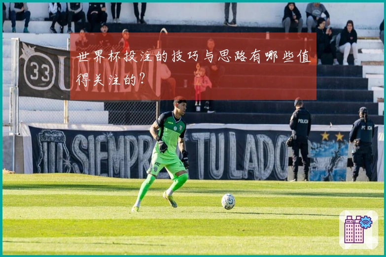世界杯投注的技巧与思路有哪些值得关注的？