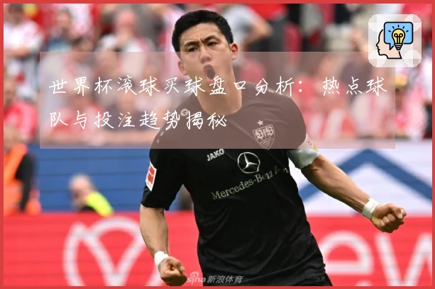 世界杯滚球买球盘口分析：热点球队与投注趋势揭秘