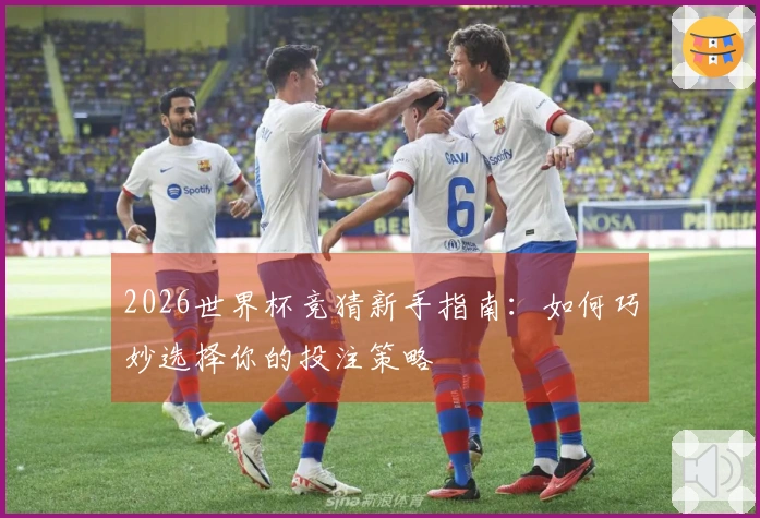 2026世界杯竞猜新手指南：如何巧妙选择你的投注策略