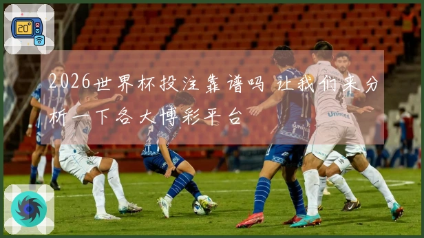 2026世界杯投注靠谱吗 让我们来分析一下各大博彩平台