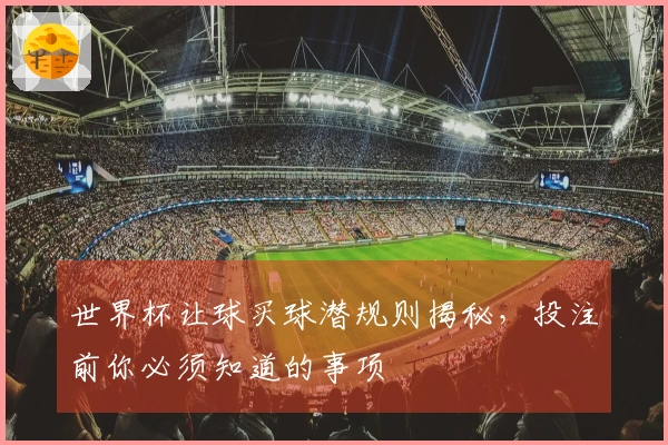 世界杯让球买球潜规则揭秘，投注前你必须知道的事项