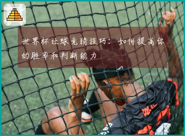 世界杯让球竞猜技巧：如何提高你的胜率和判断能力
